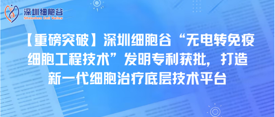 【重磅突破】深圳z6com时凯集团“无电转免疫细胞工程技术”发明专利获批，打造新一代细胞治疗底层技术平台